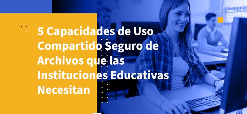 5 Capacidades de Uso Compartido Seguro de Archivos que las Instituciones Educativas Necesitan