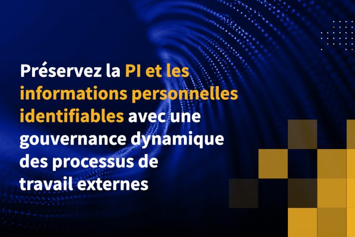 Préservez la PI et les informations personnelles identifiables avec une gouvernance dynamique des processus de travail externes