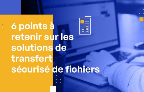 6 choses à connaitre sur les solutions de transfert sécurisés de fichiers