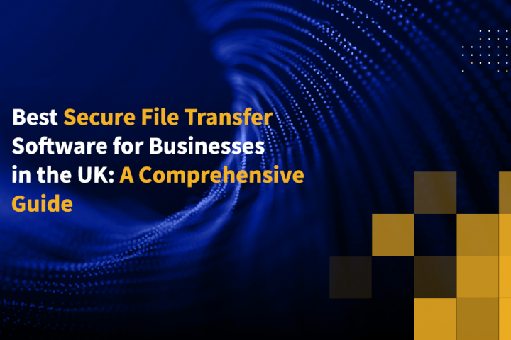 Best Secure File Transfer Software for Businesses in the UK: A Comprehensive Guide