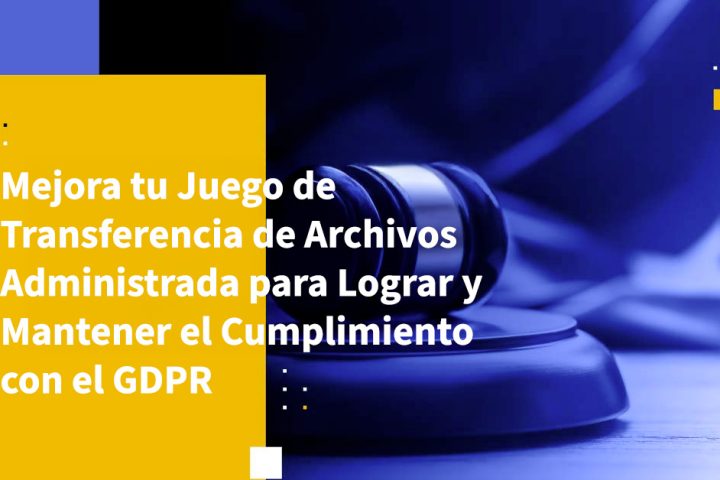 Mejora tu Juego de Transferencia de Archivos Administrada para Lograr y Mantener el Cumplimiento con el GDPR