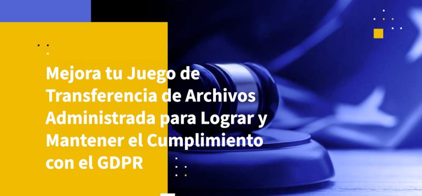 Mejora tu Juego de Transferencia de Archivos Administrada para Lograr y Mantener el Cumplimiento con el GDPR