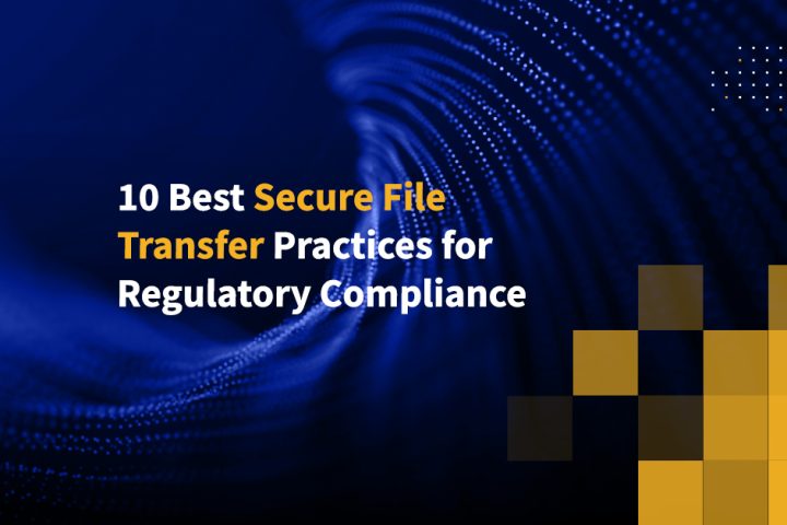 10 Best Secure File Transfer Practices for Regulatory Compliance