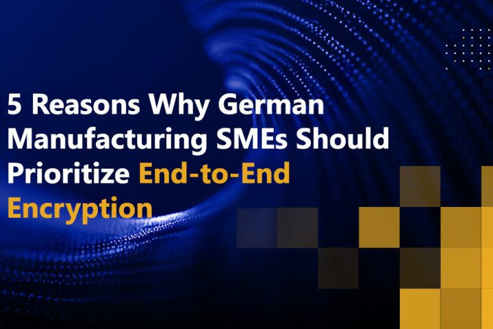 5 Reasons Why German Manufacturing SMEs Should Prioritize End-to-End Encryption