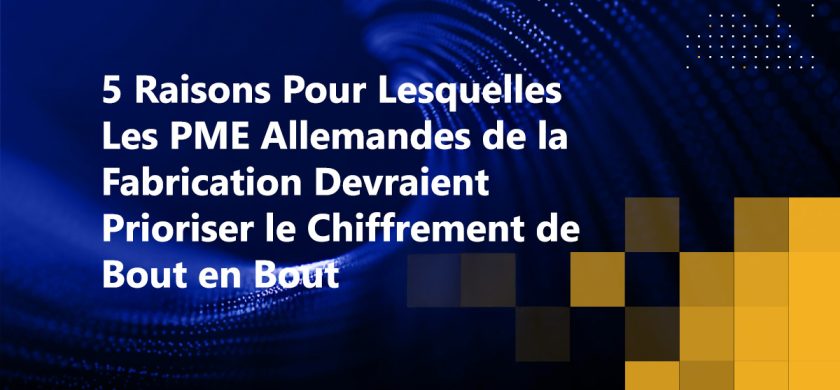 5 Raisons Pour Lesquelles Les PME Allemandes de la Fabrication Devraient Prioriser le Chiffrement de Bout en Bout