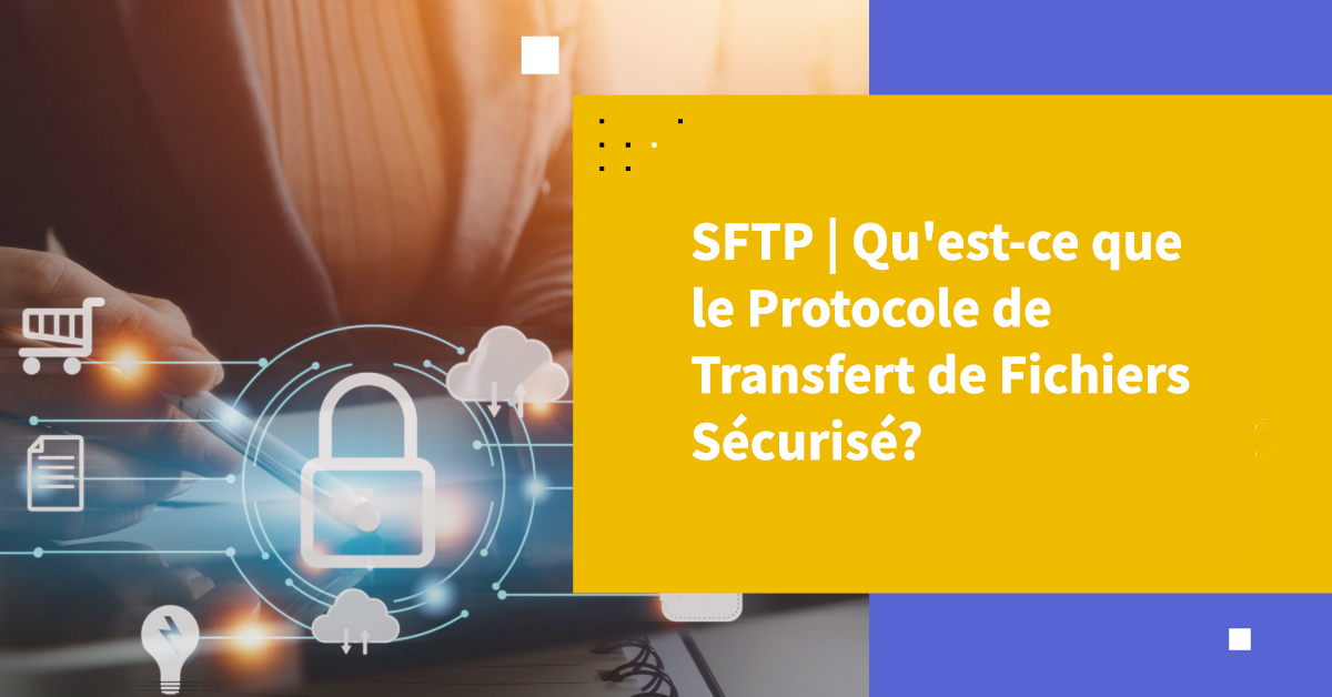SFTP | Qu'est-ce que le Protocole de Transfert de Fichiers Sécurisé?
