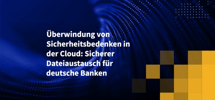 Überwindung von Sicherheitsbedenken in der Cloud: Sicherer Dateiaustausch für deutsche Banken