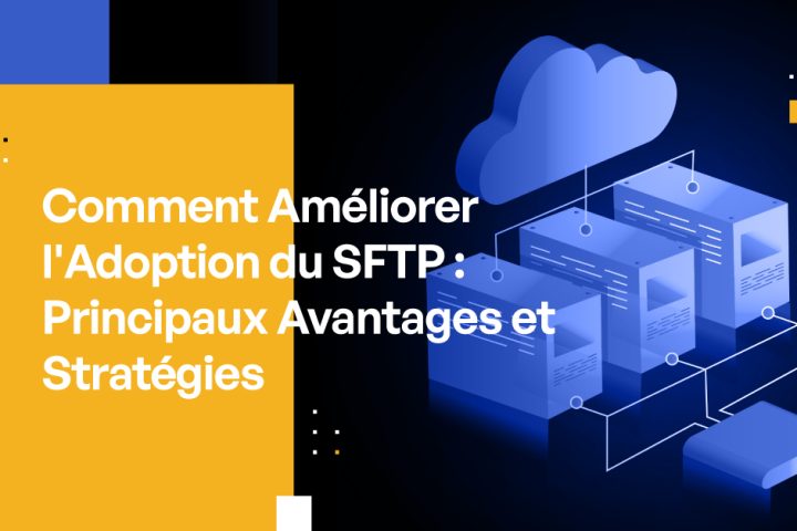 Comment Améliorer l'Adoption du SFTP : Principaux Avantages et Stratégies