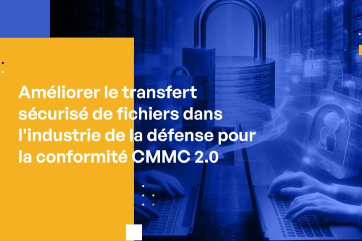 Améliorer le transfert sécurisé de fichiers dans l'industrie de la défense pour la conformité CMMC 2.0