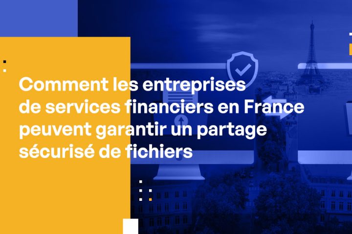 Comment les entreprises de services financiers en France peuvent garantir un partage sécurisé de fichiers