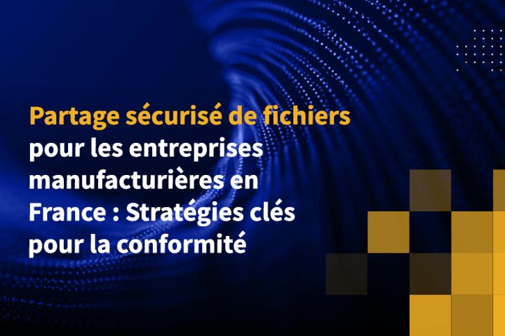 Partage sécurisé de fichiers pour les entreprises manufacturières en France : Stratégies clés pour la conformité