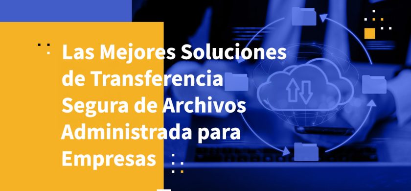 Las Mejores Soluciones de Transferencia Segura de Archivos Administrada para Empresas