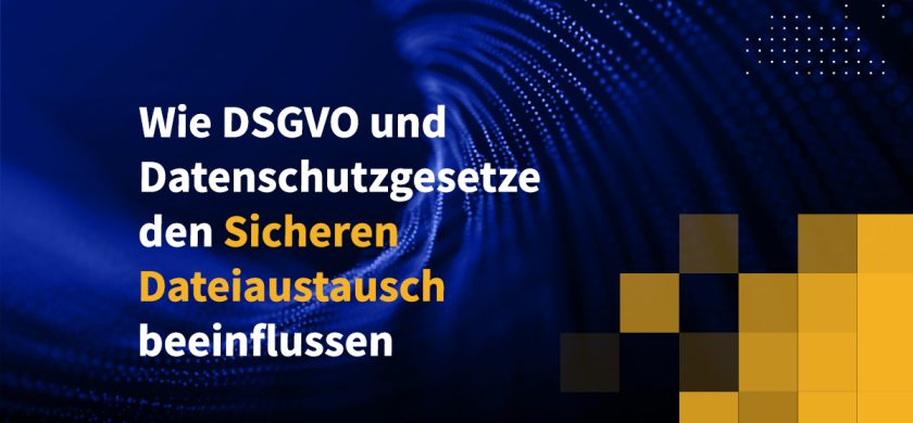 Wie DSGVO und Datenschutzgesetze den sicheren Dateiaustausch beeinflussen