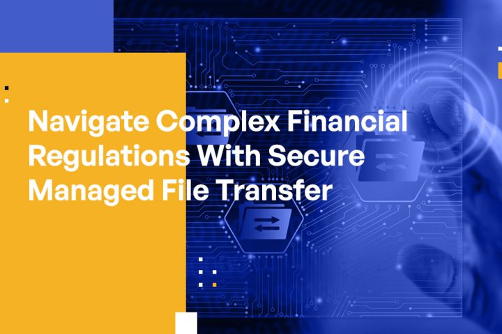 Navigate Complex Financial Regulations With Secure Managed File Transfer
