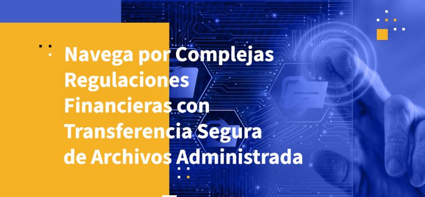 Navega por Complejas Regulaciones Financieras con Transferencia Segura de Archivos Administrada