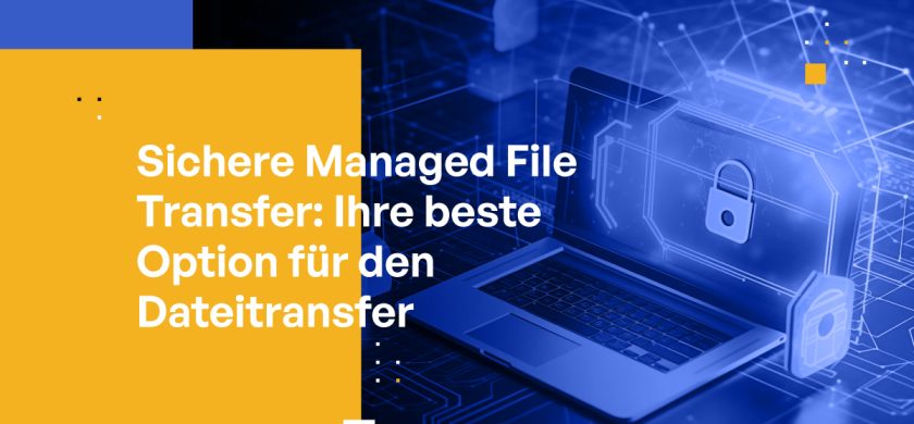 Sichere Managed File Transfer: Ihre beste Option für den Dateitransfer