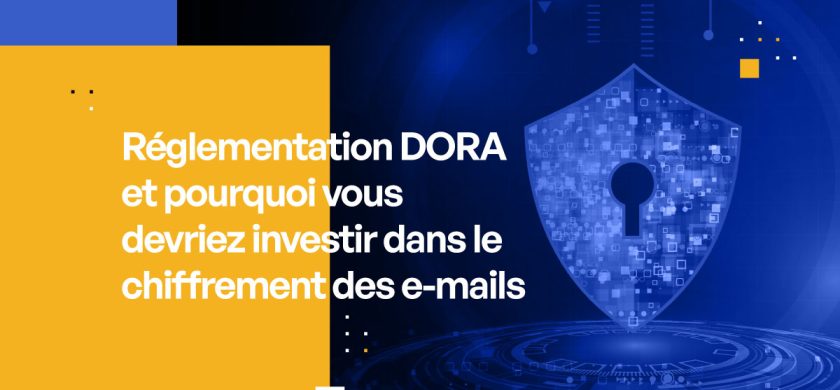 Réglementation DORA et pourquoi vous devriez investir dans le chiffrement des e-mails