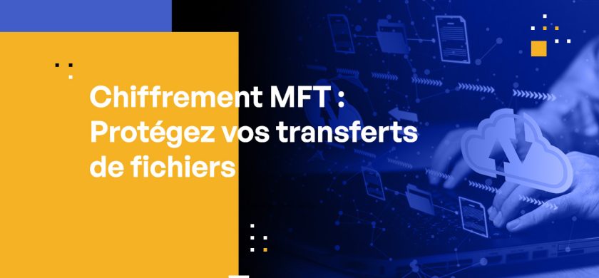 Chiffrement MFT : Comment protéger au mieux vos transferts de fichiers