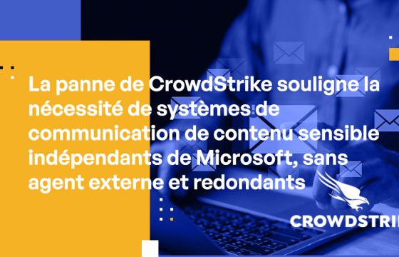 La panne de CrowdStrike souligne la nécessité de systèmes de communication de contenu sensible indépendants de Microsoft, sans agent externe et redondants