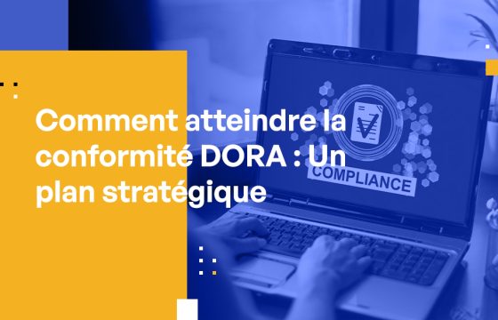 Comment atteindre la conformité DORA : Un plan stratégique pour les professionnels de la cybersécurité