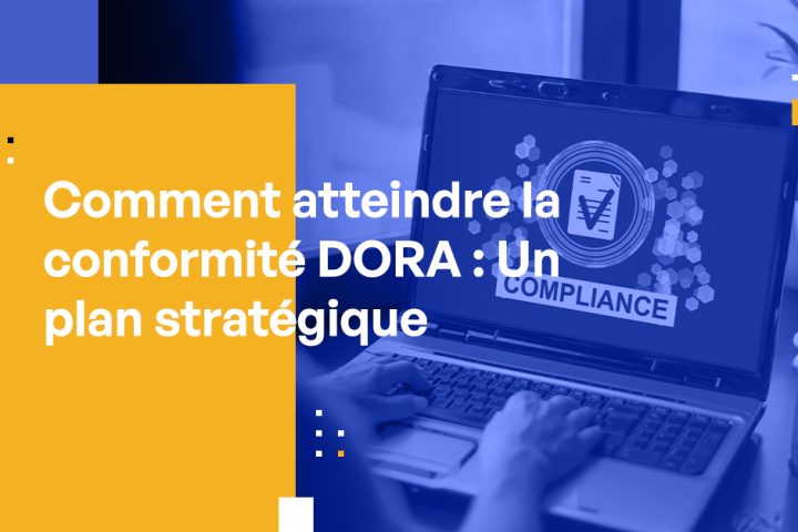 Comment atteindre la conformité DORA : Un plan stratégique pour les professionnels de la cybersécurité