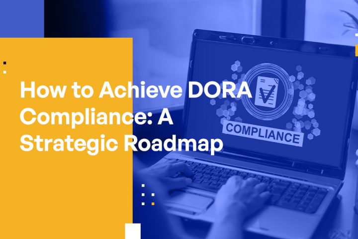 How to Achieve DORA Compliance: A Strategic Roadmap