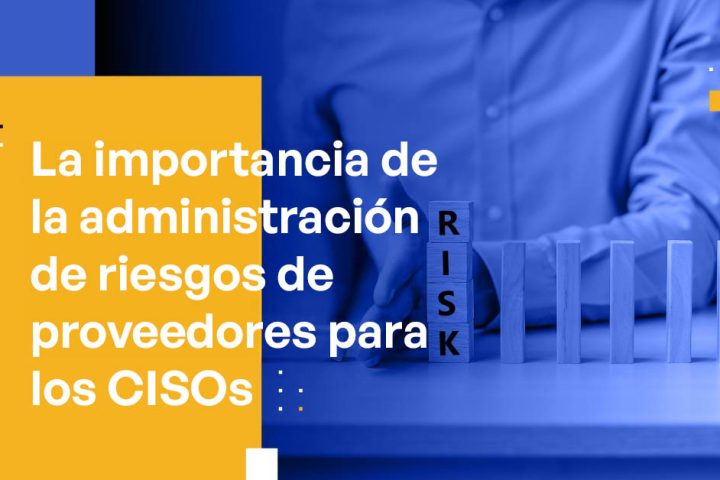 La Importancia de la Administración de Riesgos de Proveedores para los CISOs