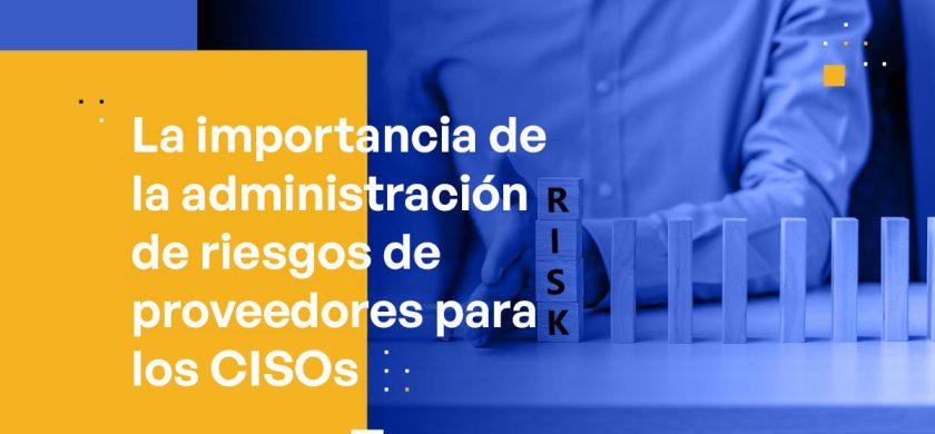 La Importancia de la Administración de Riesgos de Proveedores para los CISOs