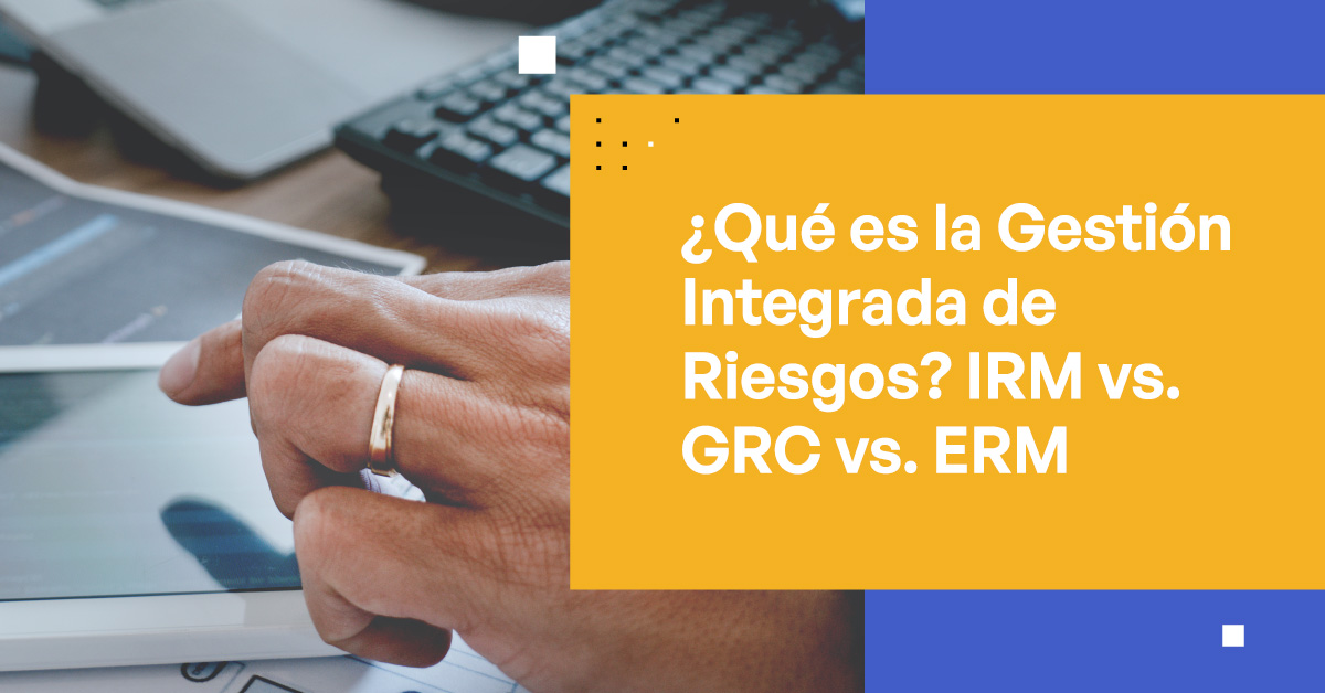 ¿Qué es la Gestión Integrada de Riesgos? IRM vs. GRC vs. ERM