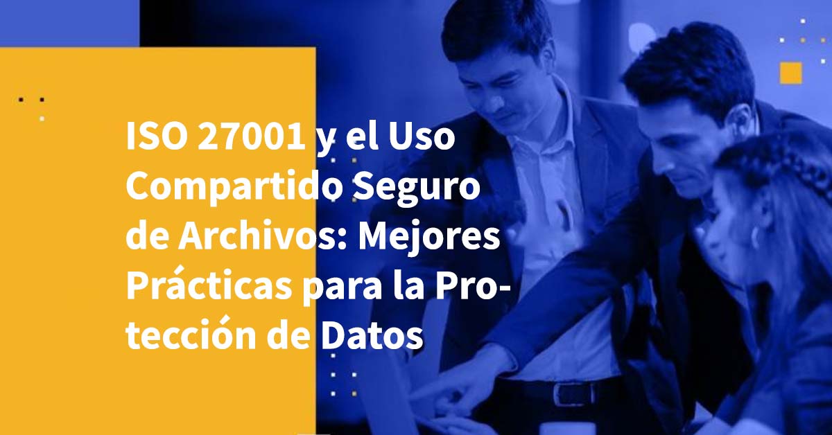 ISO 27001 y Uso Compartido Seguro de Archivos Mejores Prácticas para la Protección de Datos