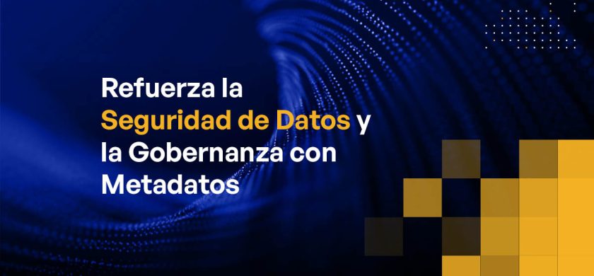 Refuerza la Seguridad de Datos y la Gobernanza con Metadatos