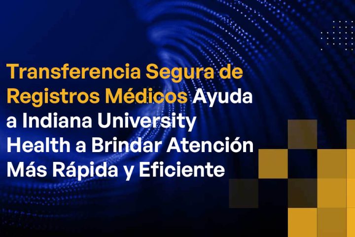 Transferencia Segura de Registros Médicos Ayuda a Indiana University Health a Brindar Atención Más Rápida y Eficiente