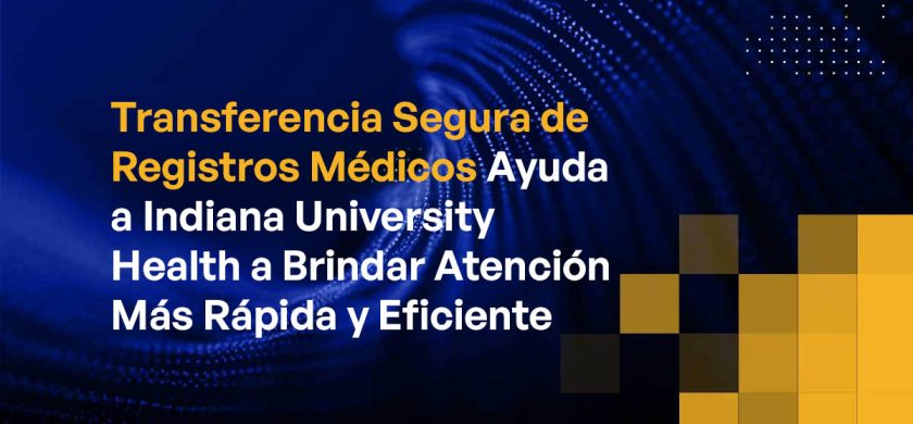 Transferencia Segura de Registros Médicos Ayuda a Indiana University Health a Brindar Atención Más Rápida y Eficiente