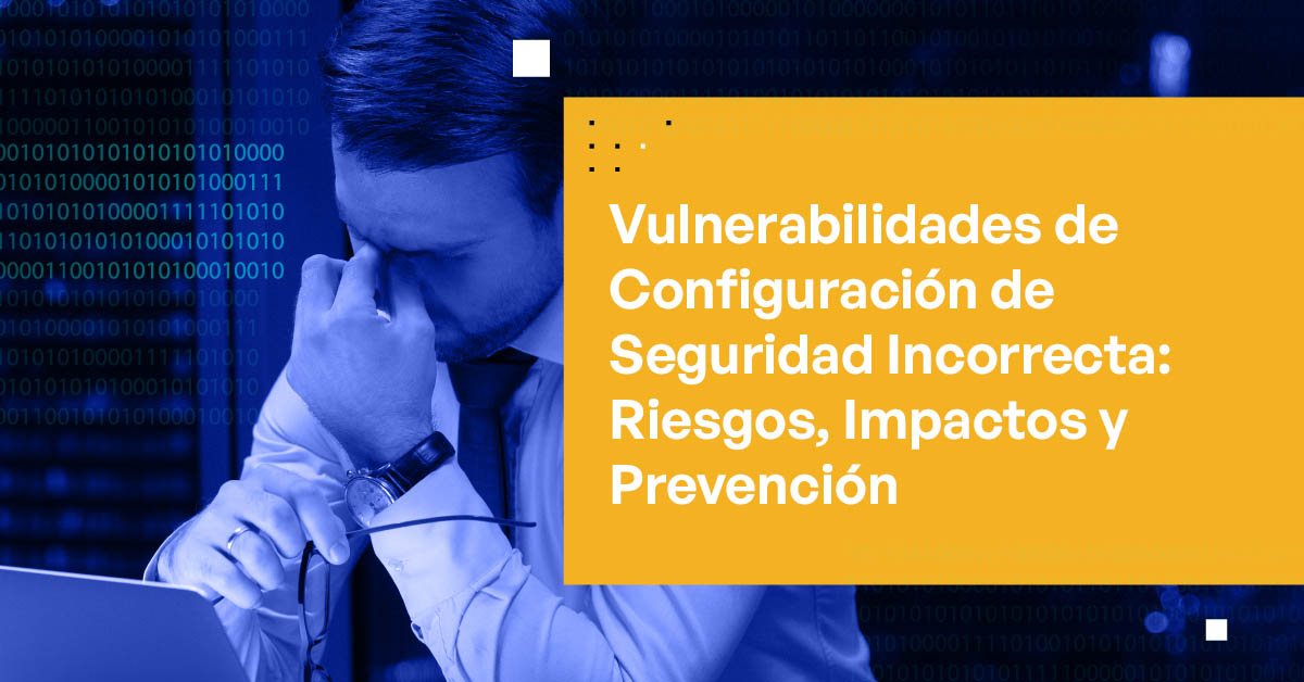 Vulnerabilidades, Riesgos, Impactos y Prevención de Configuraciones de Seguridad Incorrectas