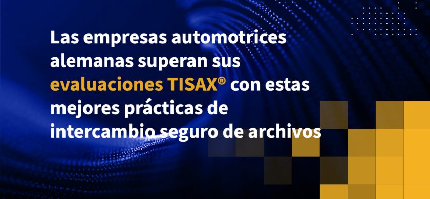 Las empresas automotrices alemanas superan sus evaluaciones TISAX con estas mejores prácticas de intercambio Seguro de archivos