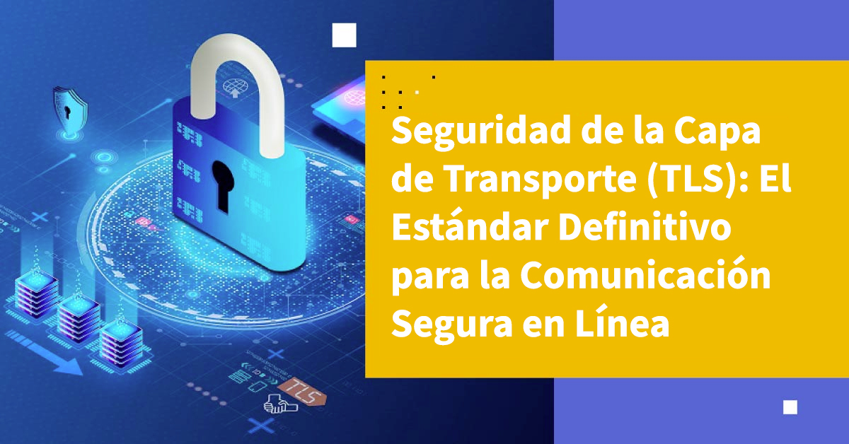 Seguridad de la Capa de Transporte (TLS): El Estándar Definitivo para la Comunicación Segura en Línea