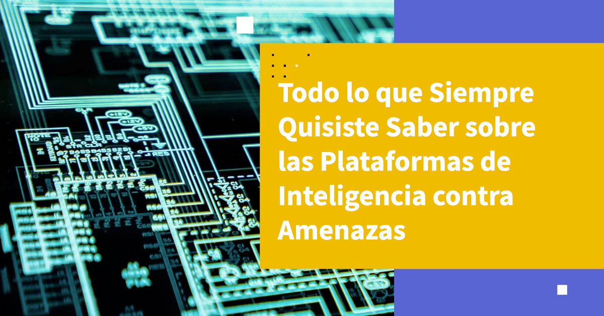 Todo lo que Siempre Quisiste Saber Sobre las Plataformas de Inteligencia contra Amenazas