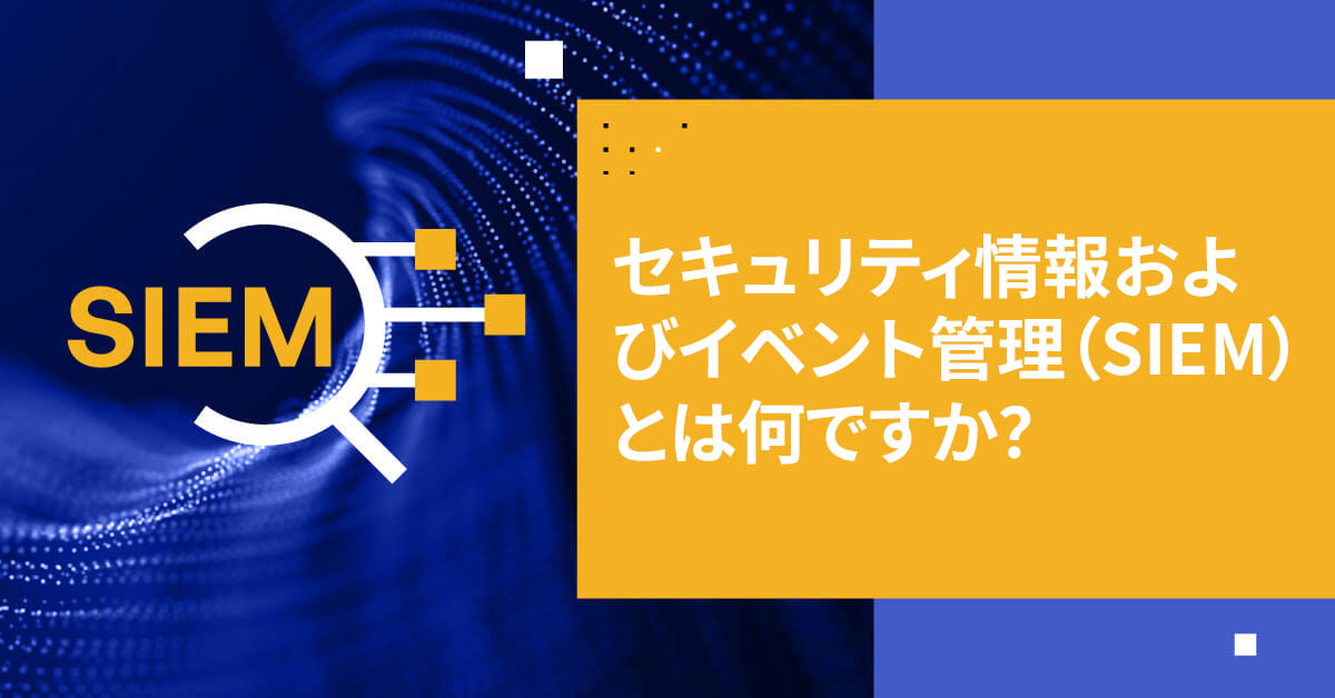 セキュリティ情報およびイベント管理（SIEM）とは？