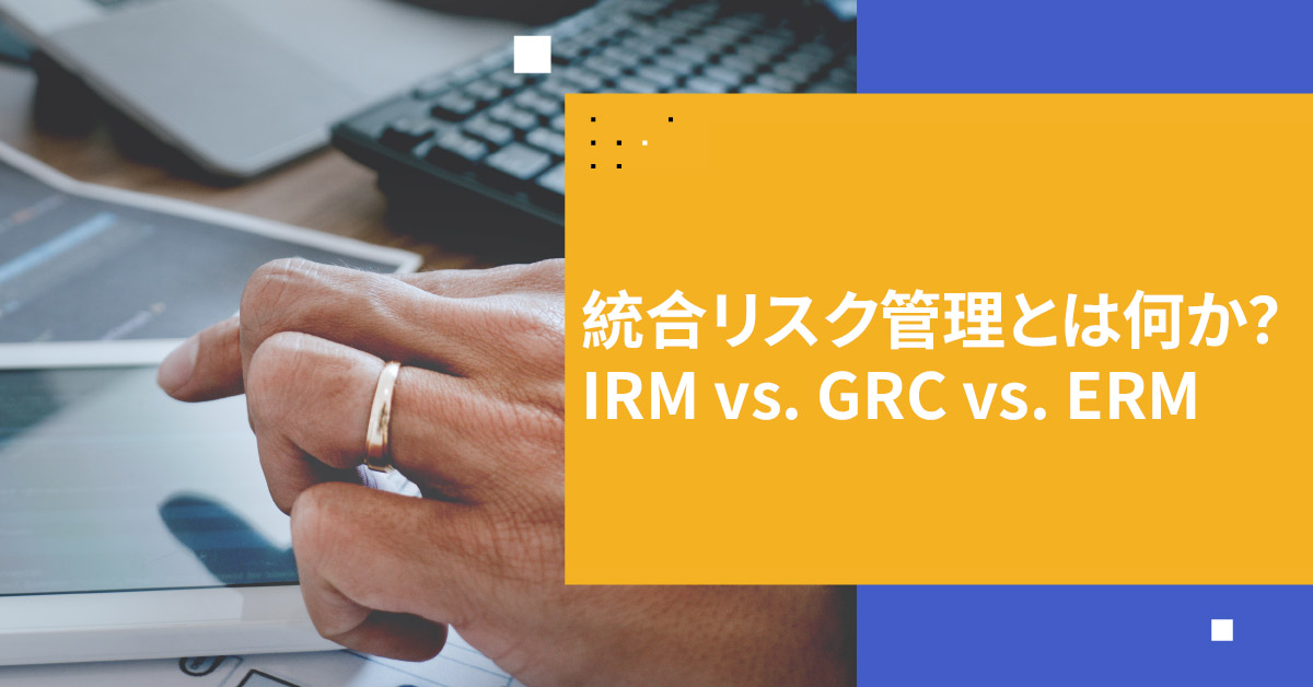 統合リスク管理とは？ IRM vs. GRC vs. ERM