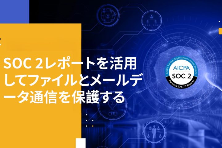 SOC 2レポートを活用してファイルとメールデータ通信を保護する