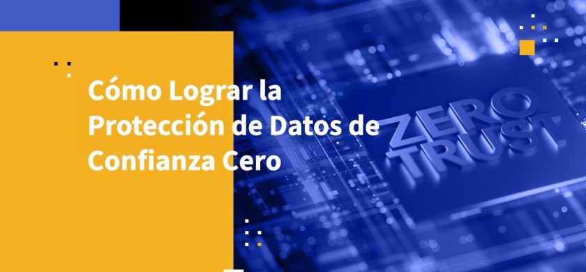 Cómo Lograr la Protección de Datos de Confianza Cero