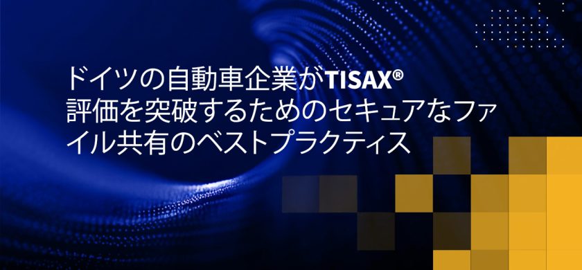 ドイツの自動車企業がTISAX評価を突破するためのセキュアなファイル共有のベストプラクティス