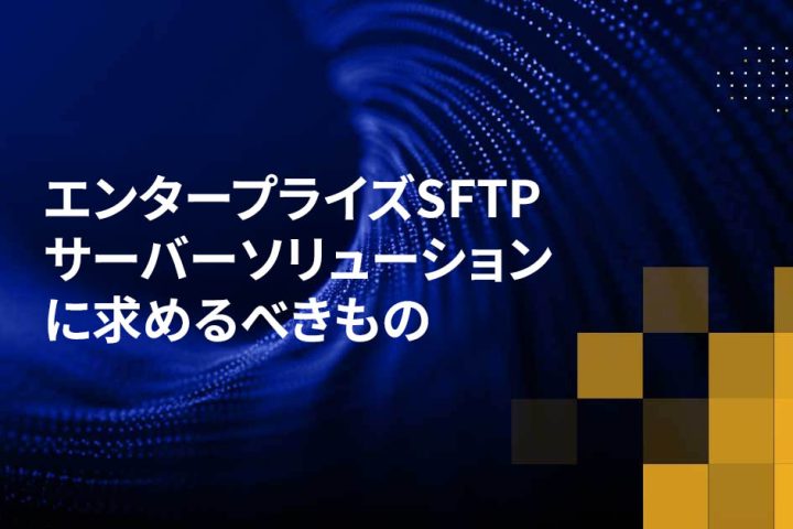 エンタープライズSFTPサーバーソリューションに求めるべきもの