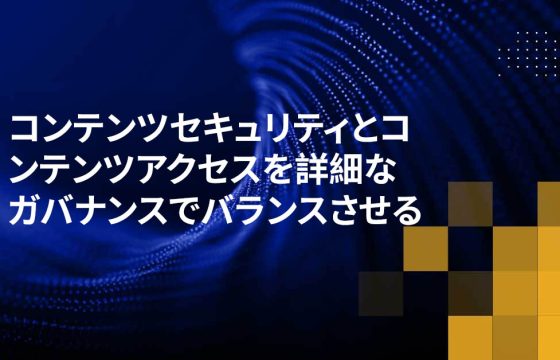 コンテンツセキュリティとコンテンツアクセスを詳細なガバナンスでバランスさせる