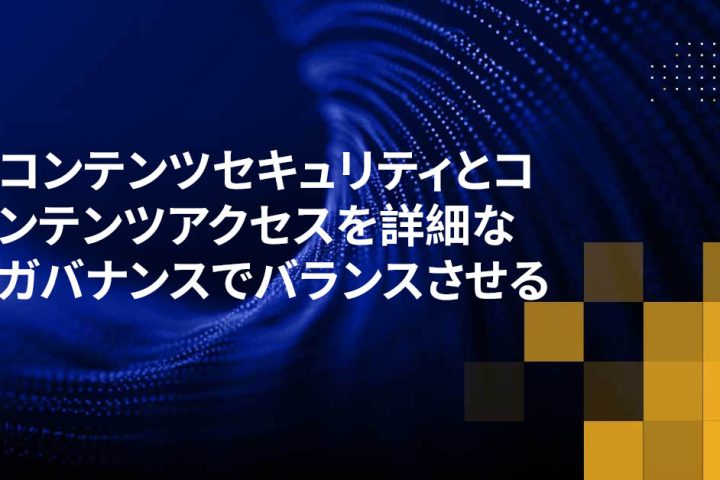 コンテンツセキュリティとコンテンツアクセスを詳細なガバナンスでバランスさせる