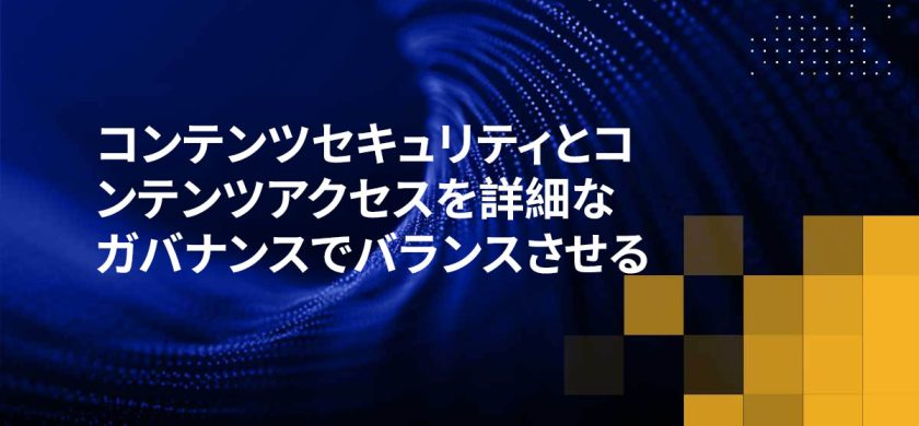 コンテンツセキュリティとコンテンツアクセスを詳細なガバナンスでバランスさせる