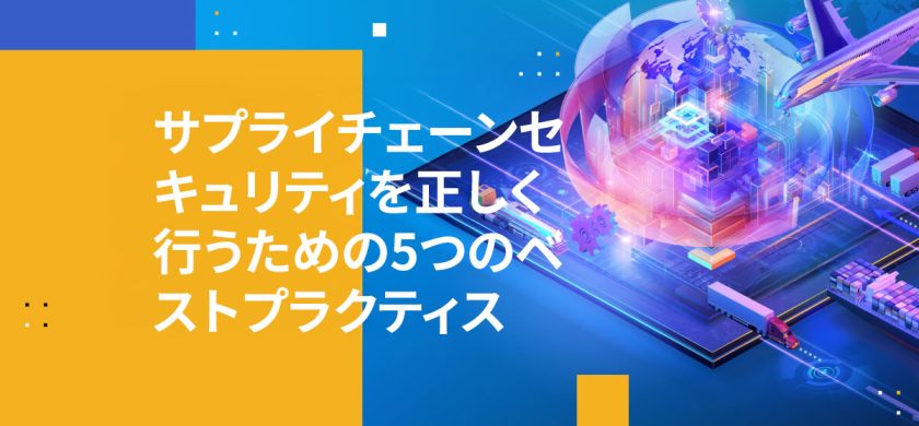 サプライチェーンセキュリティを正しく行うための5つのベストプラクティス