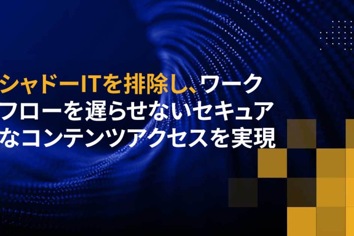 シャドーITを排除し、ワークフローを遅らせないセキュアなコンテンツアクセスを実現