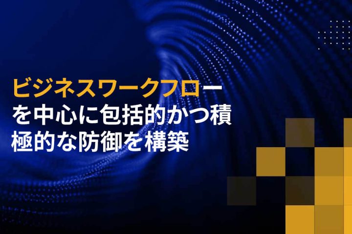 ビジネスワークフローを中心に包括的かつ積極的な防御を構築