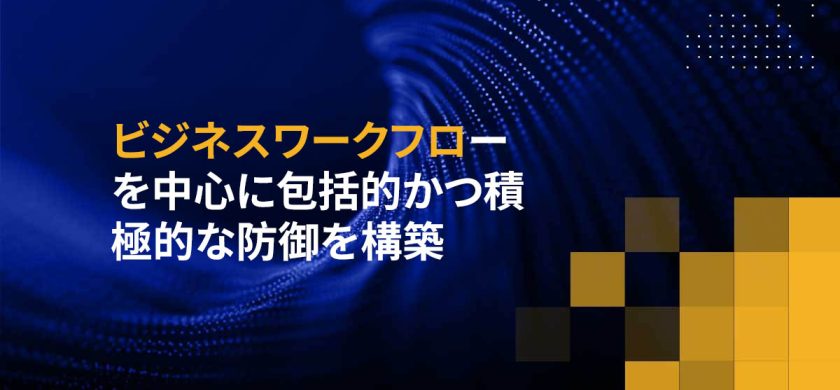 ビジネスワークフローを中心に包括的かつ積極的な防御を構築